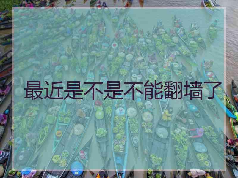 最近是不是不能翻墙了
