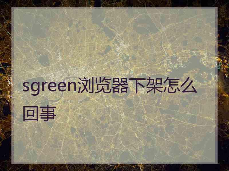 sgreen浏览器下架怎么回事