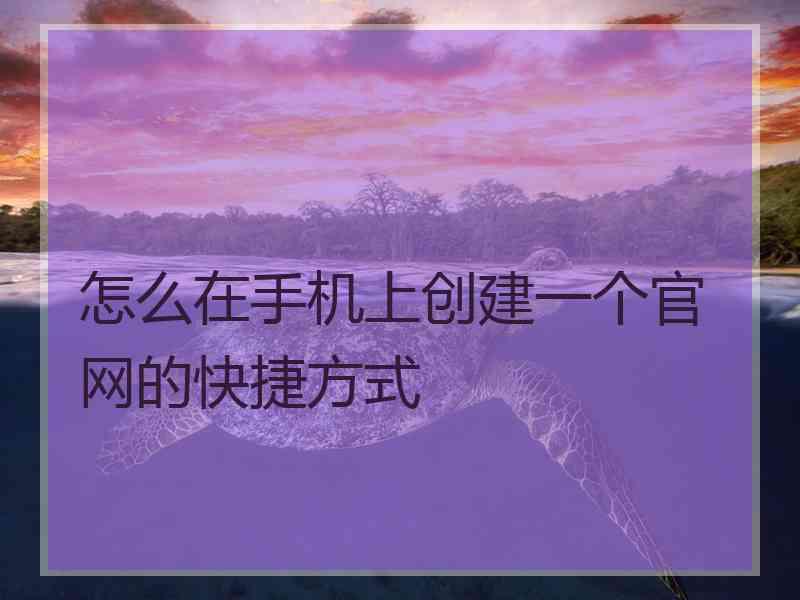 怎么在手机上创建一个官网的快捷方式