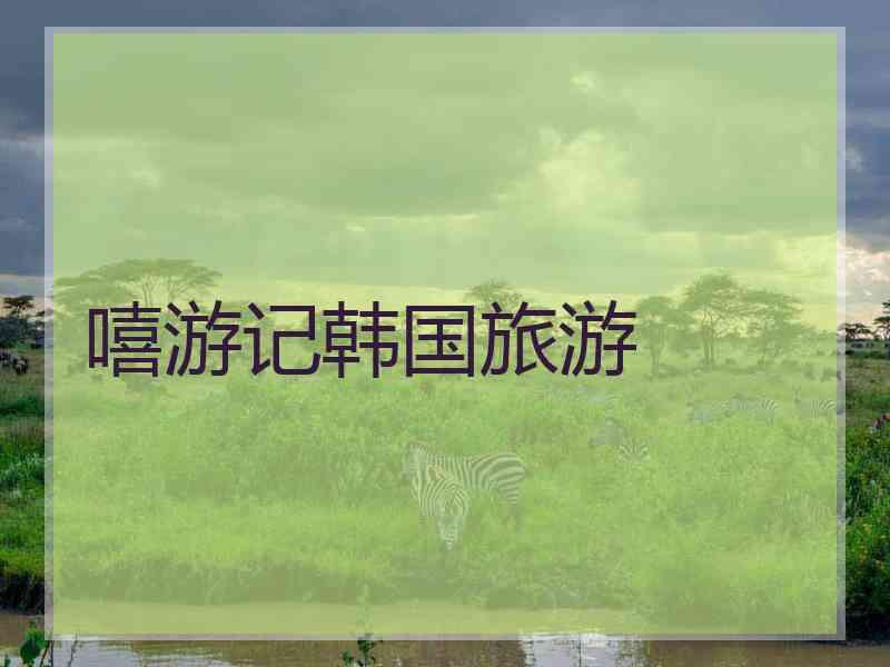 嘻游记韩国旅游