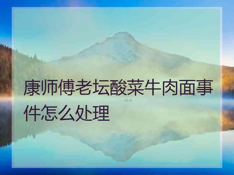 康师傅老坛酸菜牛肉面事件怎么处理