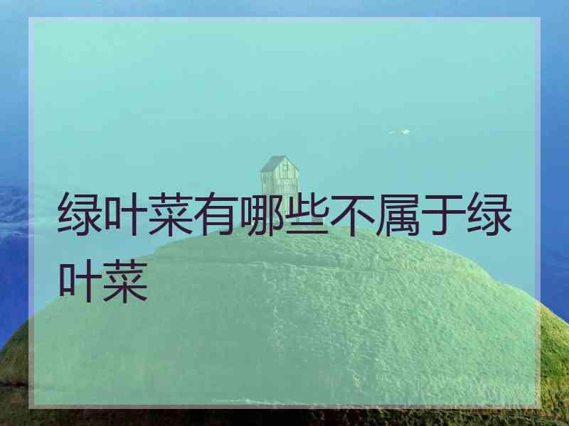 绿叶菜有哪些不属于绿叶菜