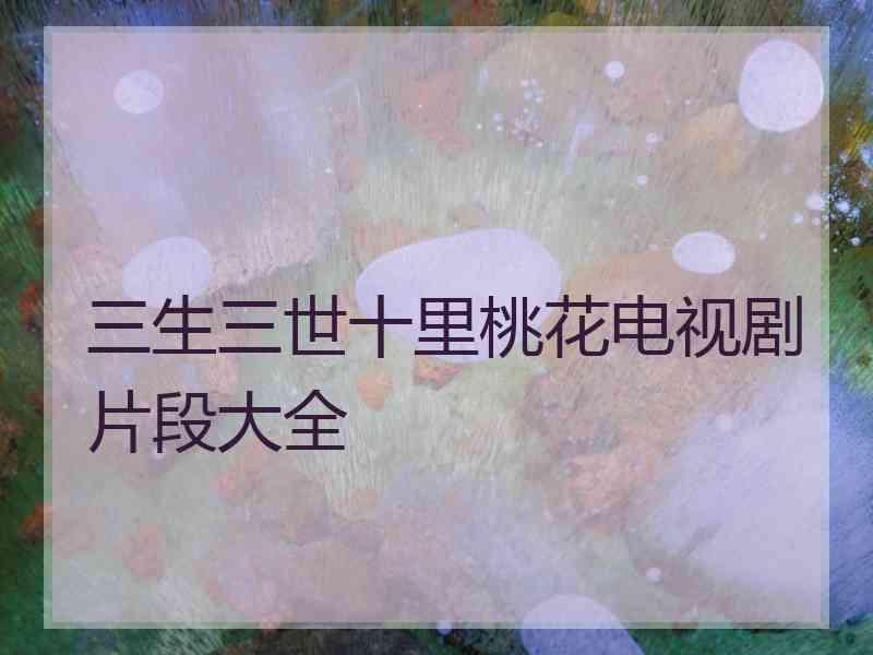 三生三世十里桃花电视剧片段大全