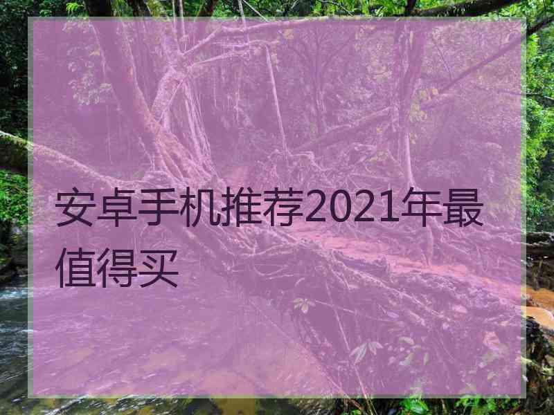 安卓手机推荐2021年最值得买