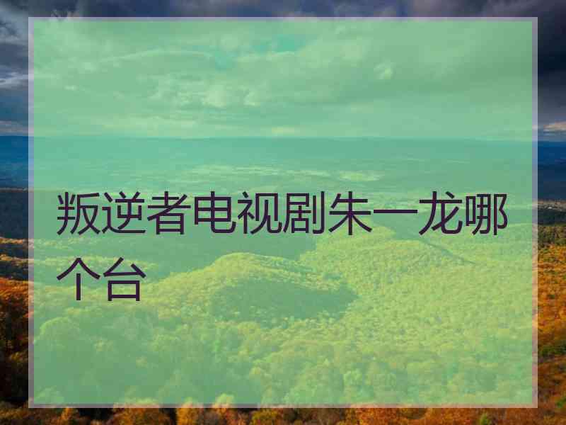 叛逆者电视剧朱一龙哪个台