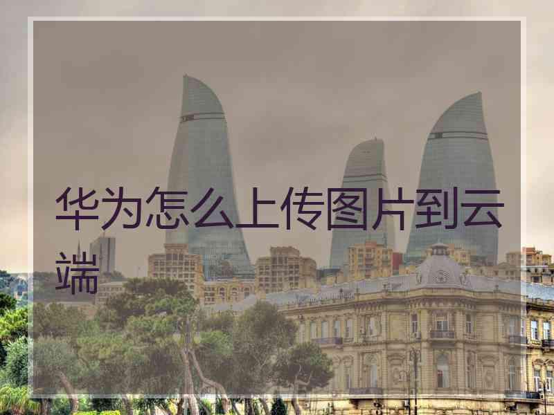 华为怎么上传图片到云端