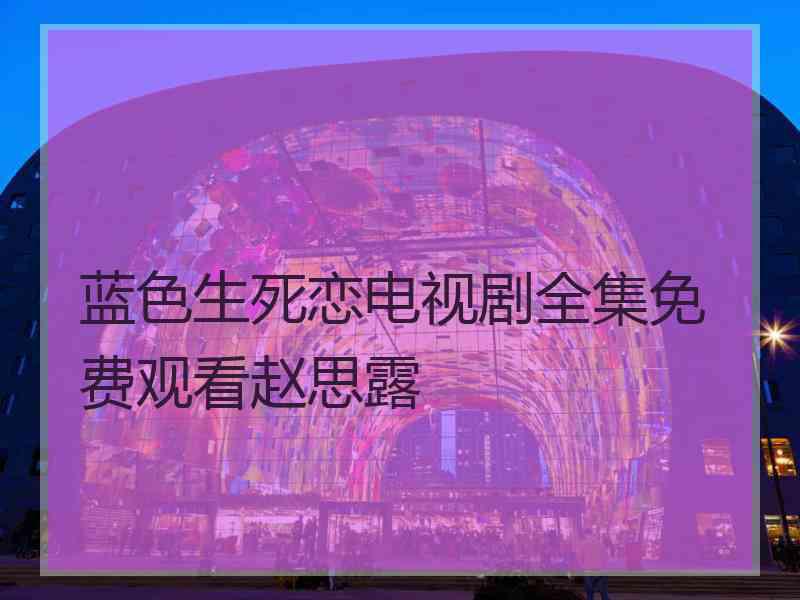 蓝色生死恋电视剧全集免费观看赵思露