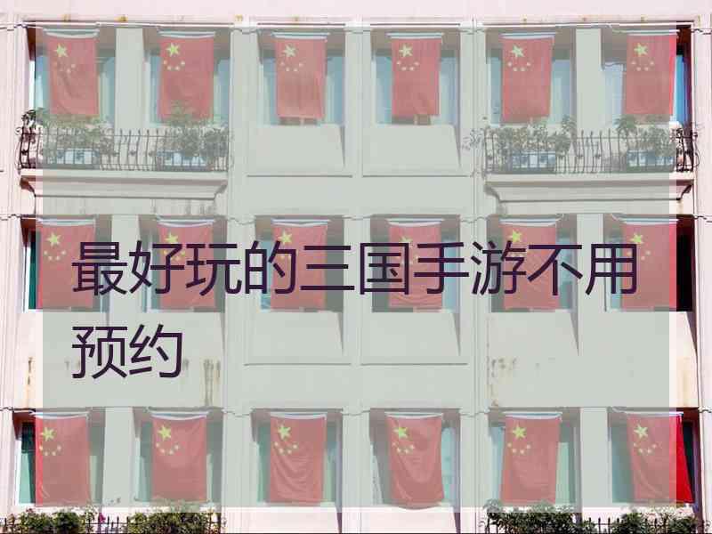 最好玩的三国手游不用预约
