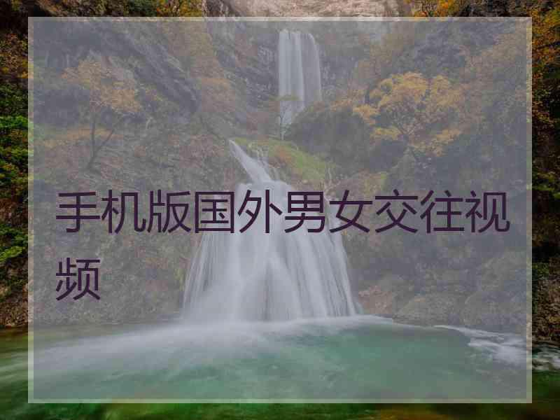 手机版国外男女交往视频