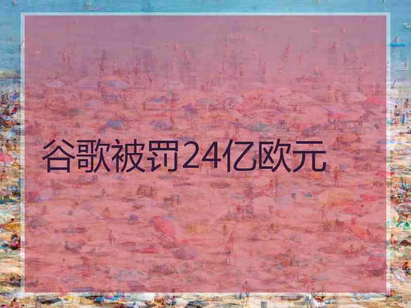 谷歌被罚24亿欧元
