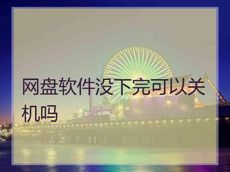 网盘软件没下完可以关机吗