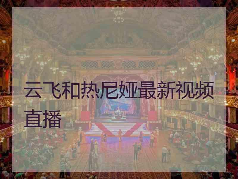 云飞和热尼娅最新视频直播