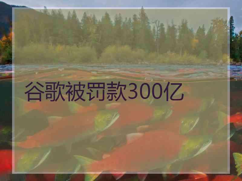 谷歌被罚款300亿