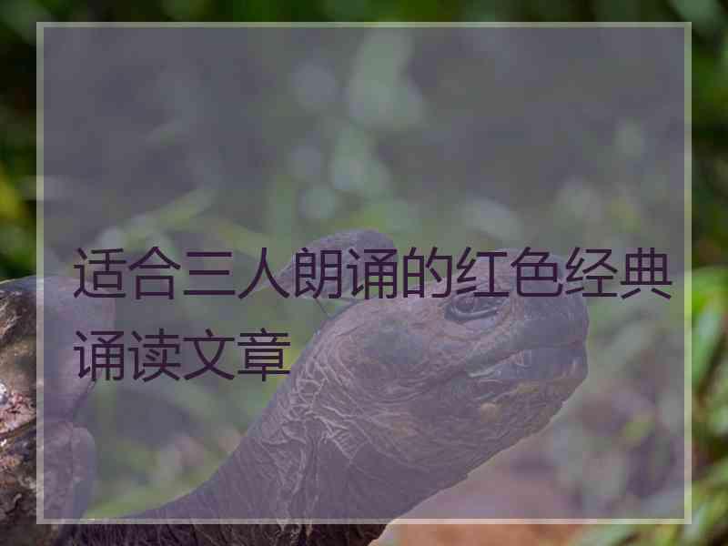 适合三人朗诵的红色经典诵读文章