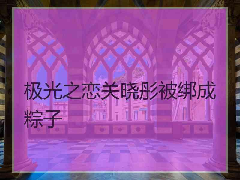 极光之恋关晓彤被绑成粽子