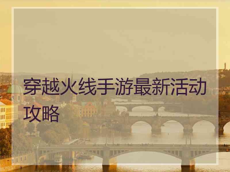 穿越火线手游最新活动攻略
