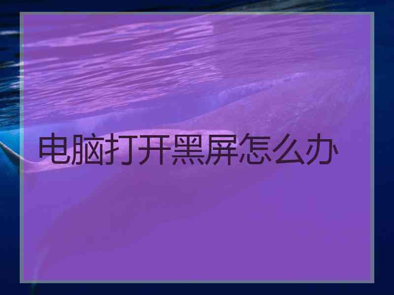电脑打开黑屏怎么办