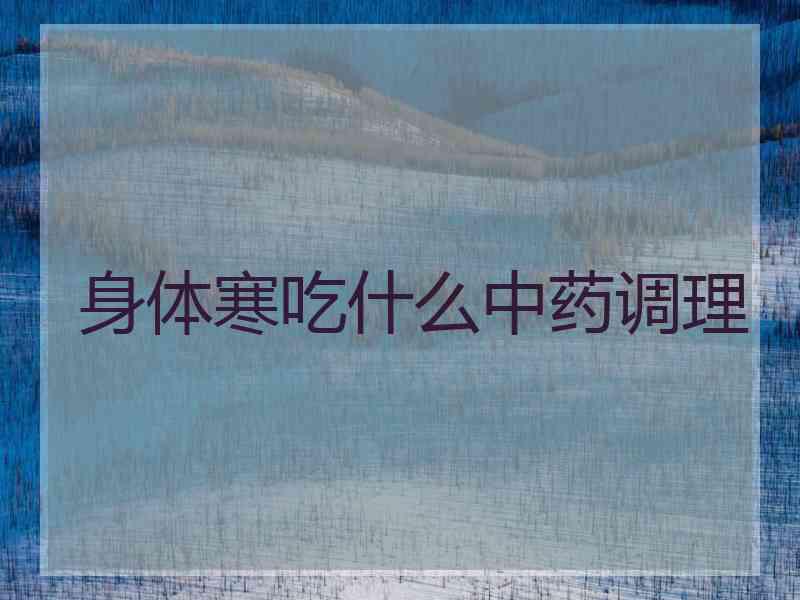 身体寒吃什么中药调理