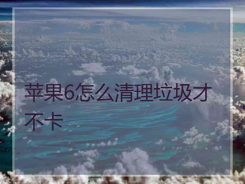 苹果6怎么清理垃圾才不卡