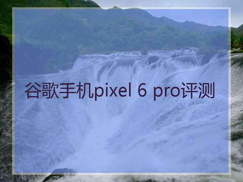 谷歌手机pixel 6 pro评测