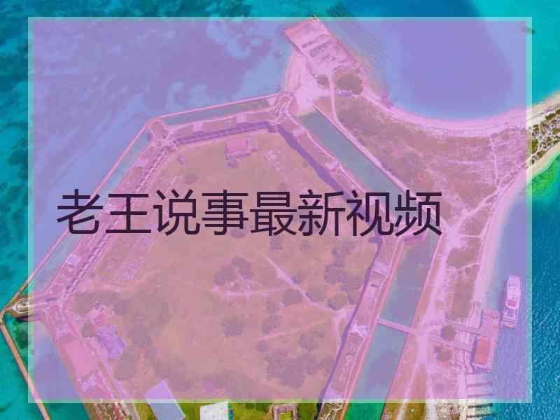 老王说事最新视频