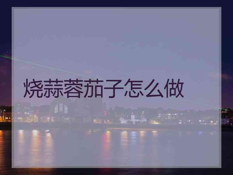 烧蒜蓉茄子怎么做