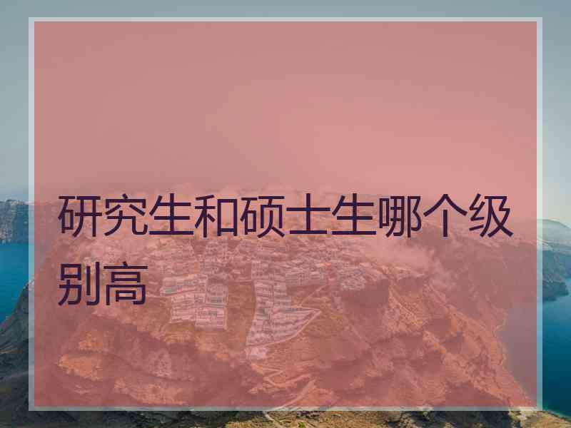 研究生和硕士生哪个级别高