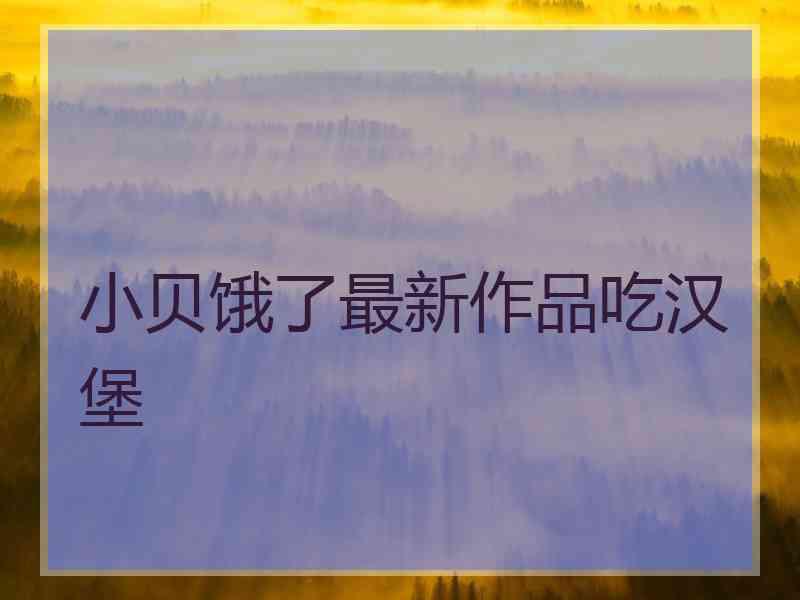 小贝饿了最新作品吃汉堡