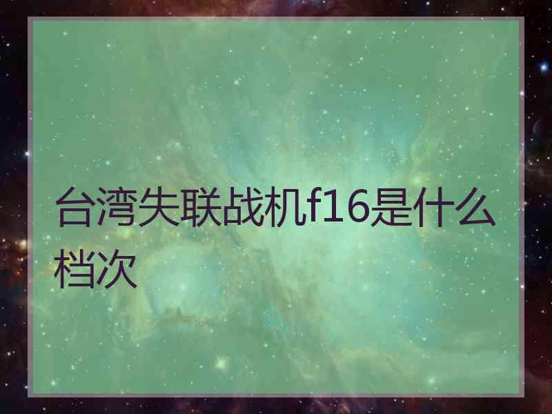台湾失联战机f16是什么档次