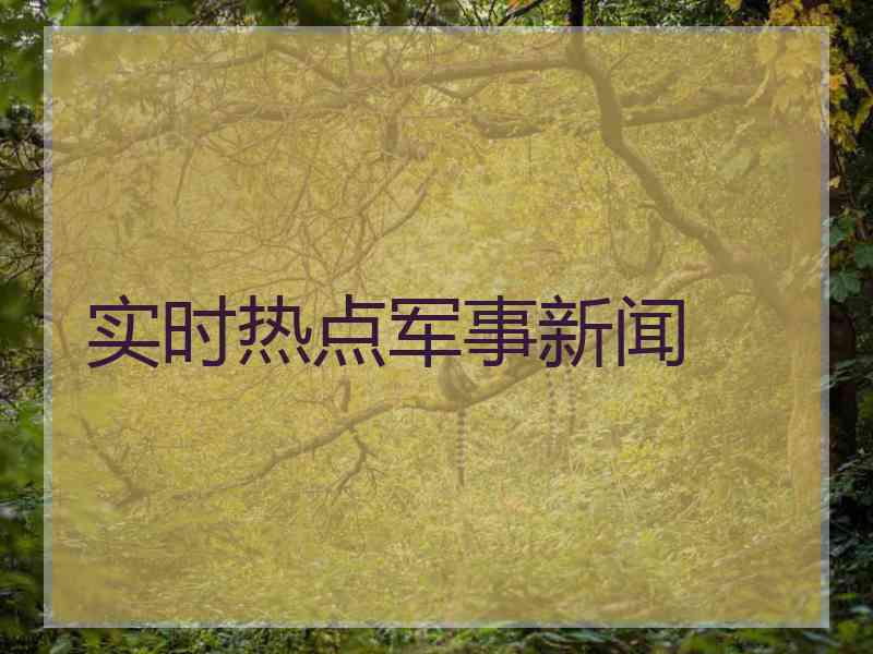 实时热点军事新闻
