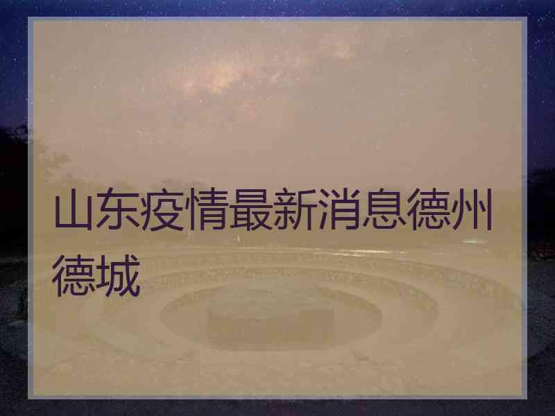 山东疫情最新消息德州德城
