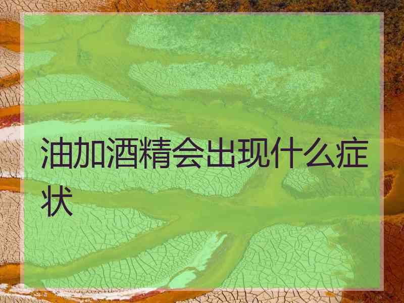 油加酒精会出现什么症状
