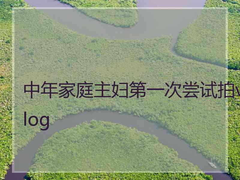 中年家庭主妇第一次尝试拍vlog