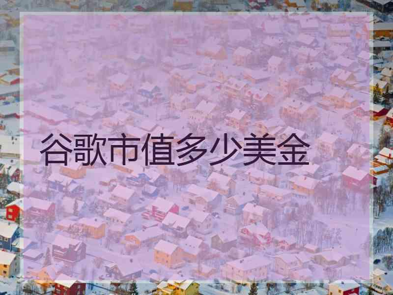 谷歌市值多少美金