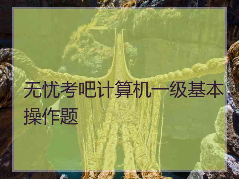 无忧考吧计算机一级基本操作题