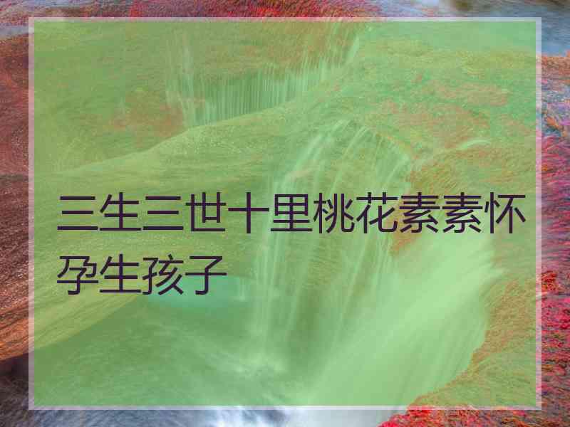 三生三世十里桃花素素怀孕生孩子