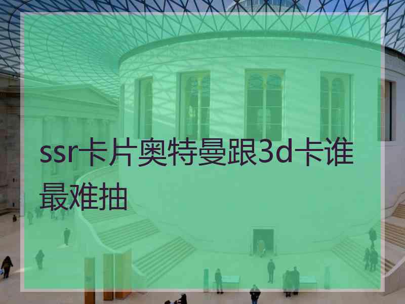 ssr卡片奥特曼跟3d卡谁最难抽