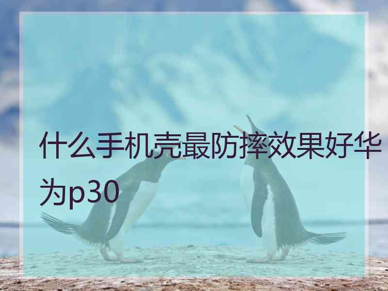 什么手机壳最防摔效果好华为p30
