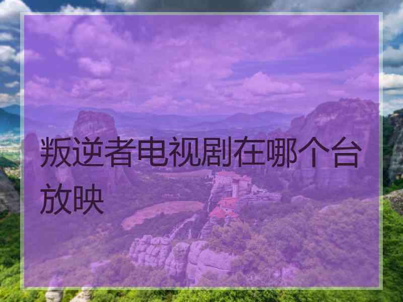 叛逆者电视剧在哪个台放映
