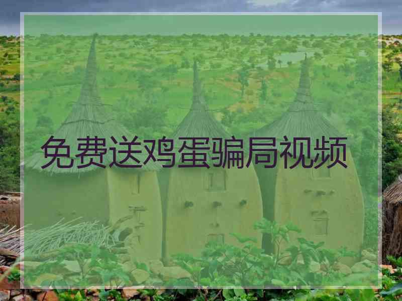 免费送鸡蛋骗局视频