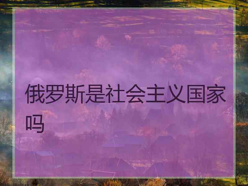 俄罗斯是社会主义国家吗