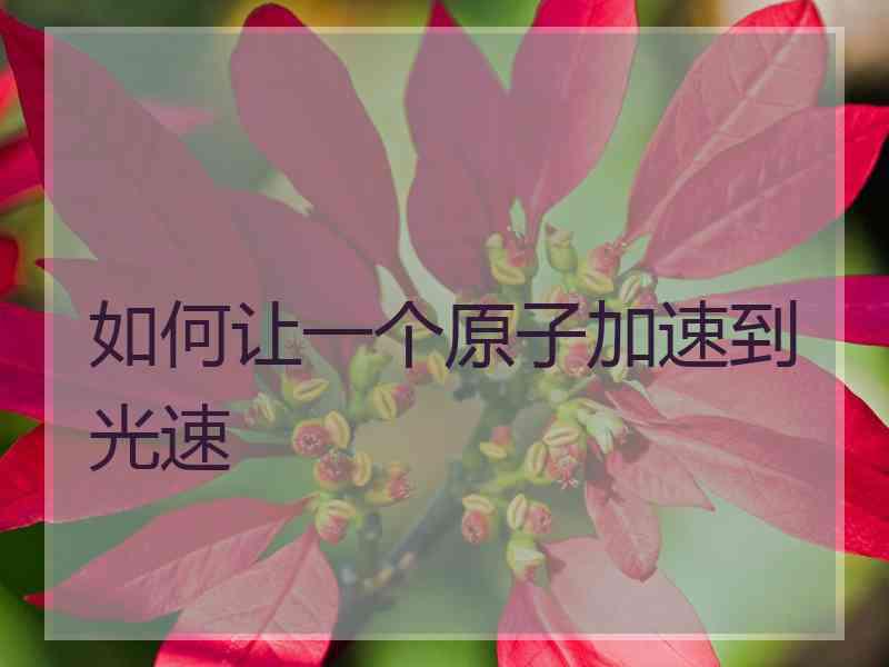 如何让一个原子加速到光速