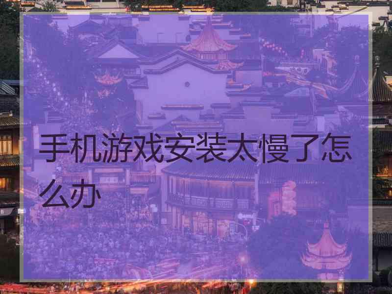 手机游戏安装太慢了怎么办