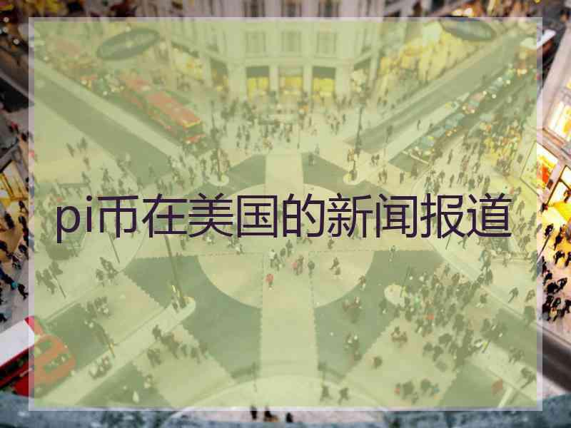 pi币在美国的新闻报道