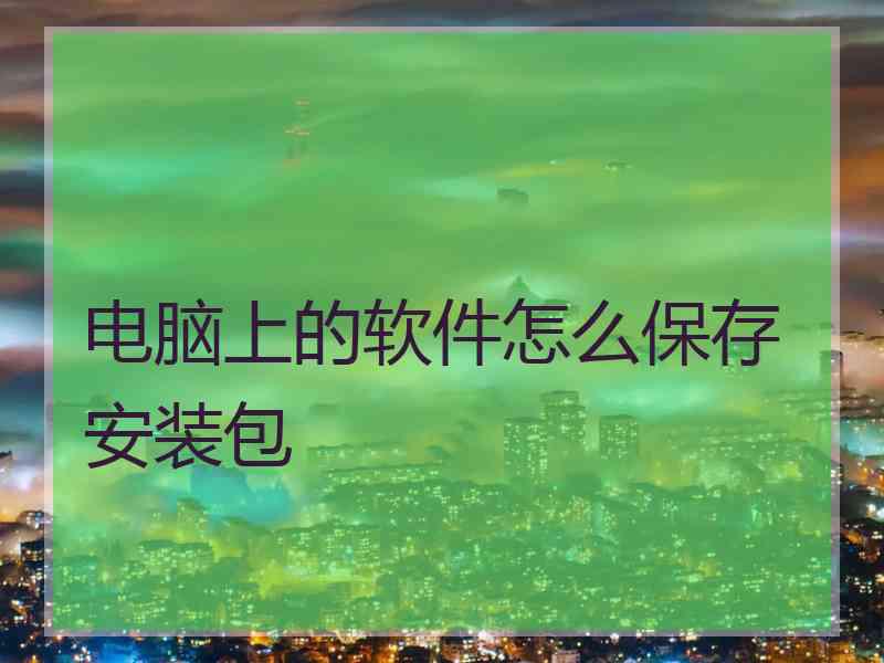 电脑上的软件怎么保存安装包