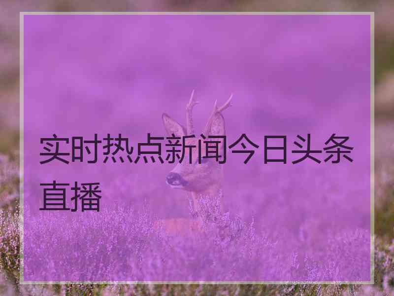 实时热点新闻今日头条直播