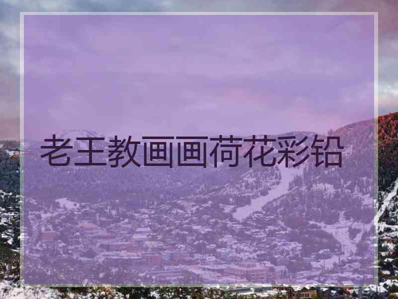 老王教画画荷花彩铅