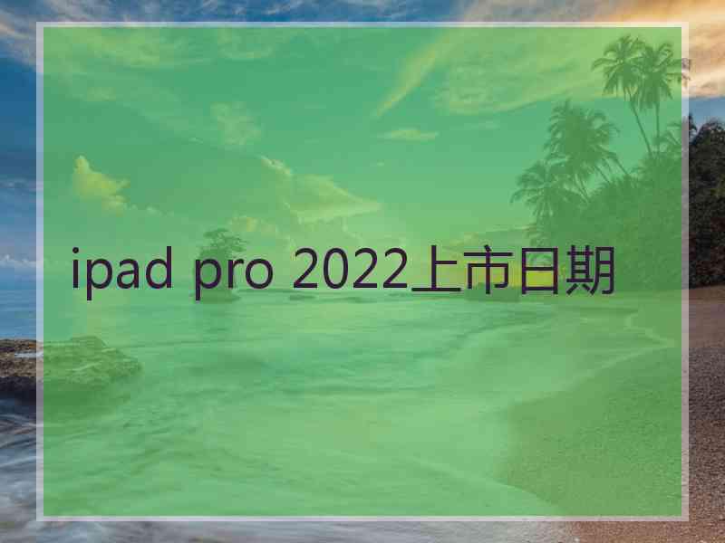 ipad pro 2022上市日期