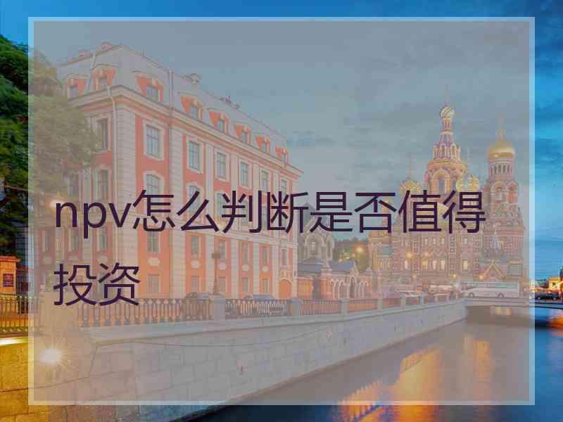 npv怎么判断是否值得投资