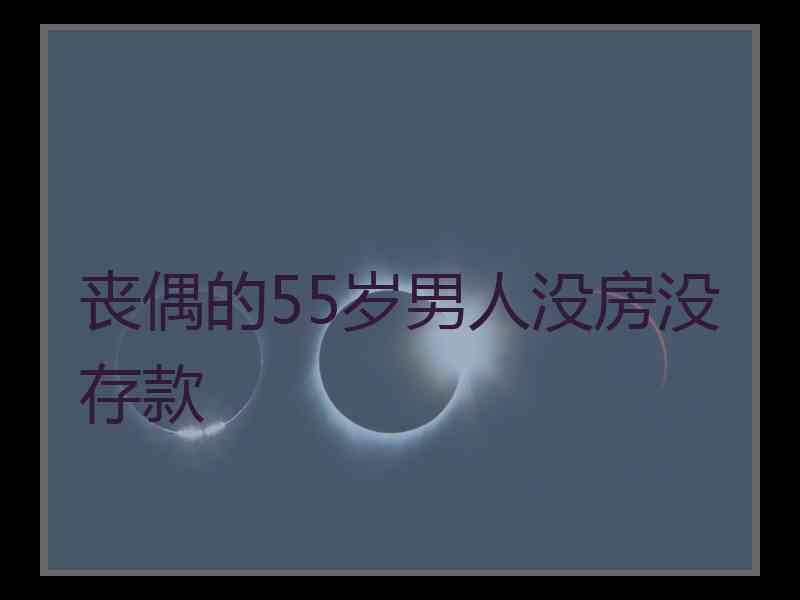 丧偶的55岁男人没房没存款